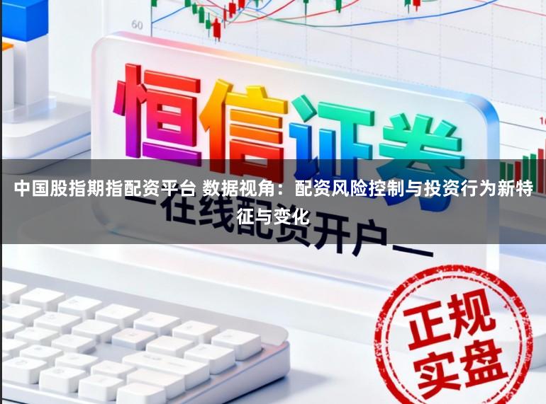 中国股指期指配资平台 数据视角：配资风险控制与投资行为新特征与变化
