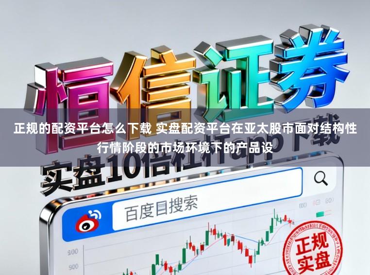 正规的配资平台怎么下载 实盘配资平台在亚太股市面对结构性行情阶段的市场环境下的产品设