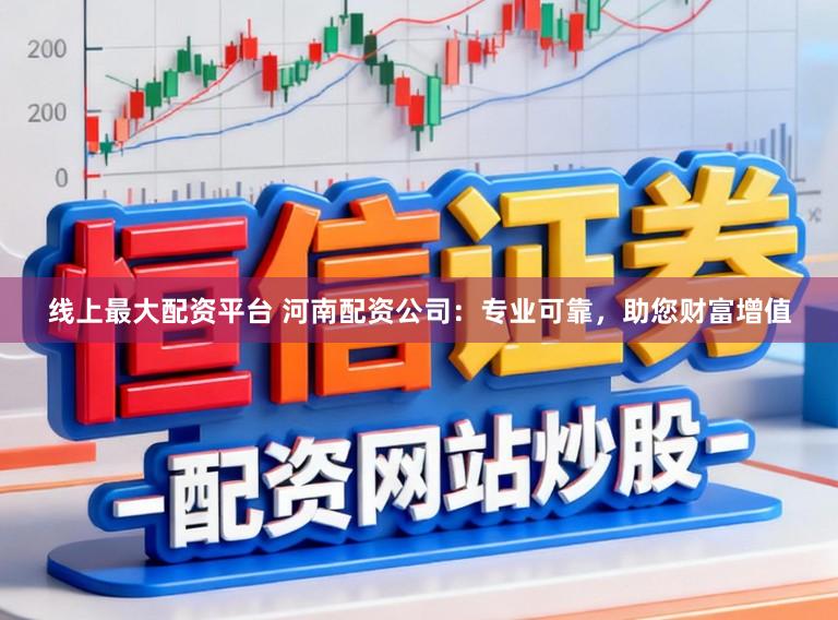 线上最大配资平台 河南配资公司：专业可靠，助您财富增值