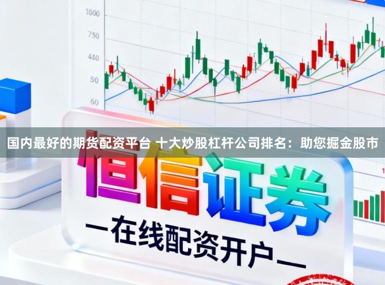 国内最好的期货配资平台 十大炒股杠杆公司排名：助您掘金股市