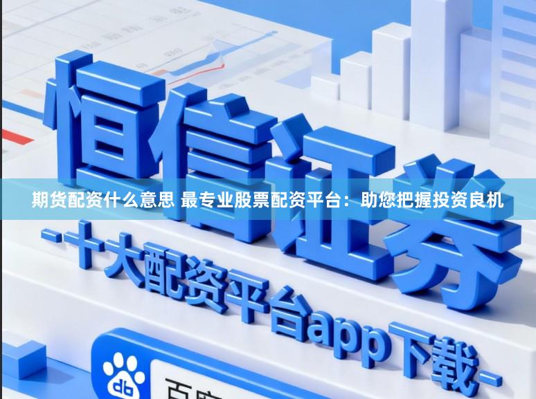 期货配资什么意思 最专业股票配资平台：助您把握投资良机