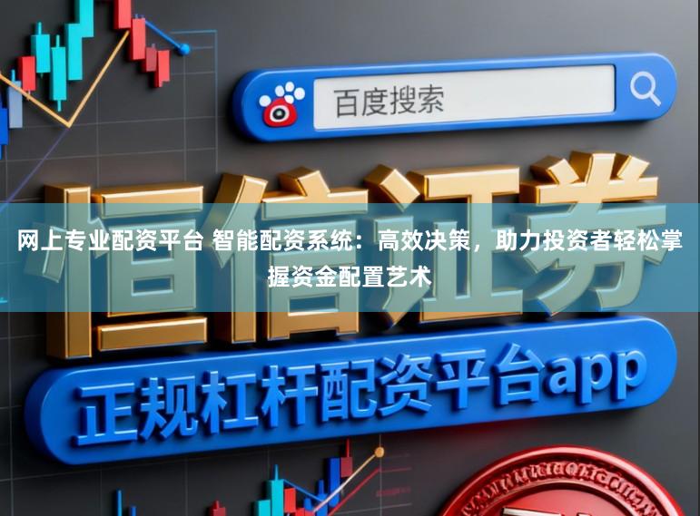 网上专业配资平台 智能配资系统：高效决策，助力投资者轻松掌握资金配置艺术
