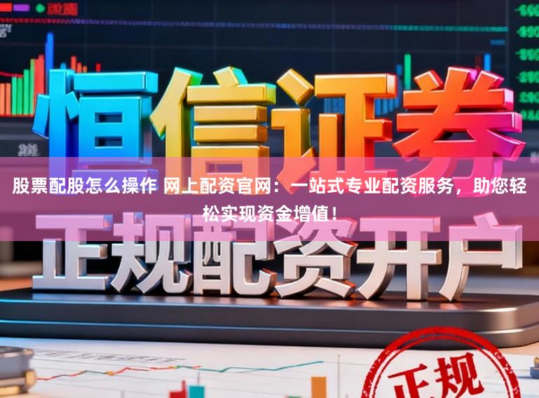 股票配股怎么操作 网上配资官网：一站式专业配资服务，助您轻松实现资金增值！