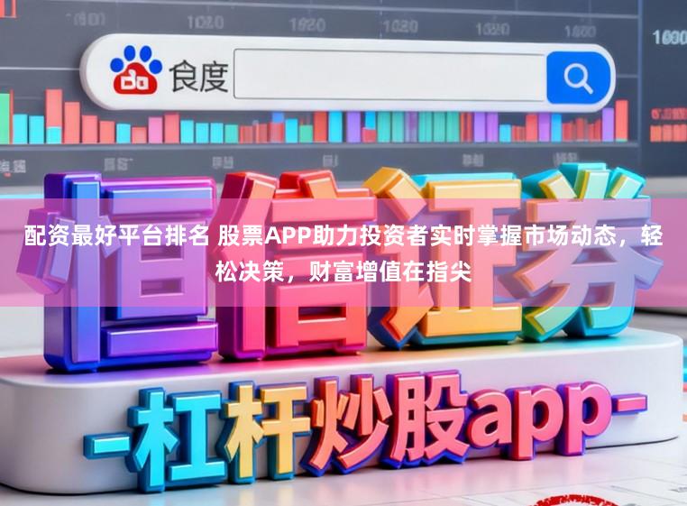 配资最好平台排名 股票APP助力投资者实时掌握市场动态，轻松决策，财富增值在指尖