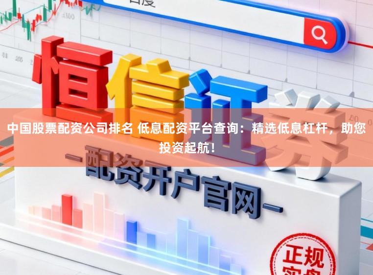 中国股票配资公司排名 低息配资平台查询：精选低息杠杆，助您投资起航！