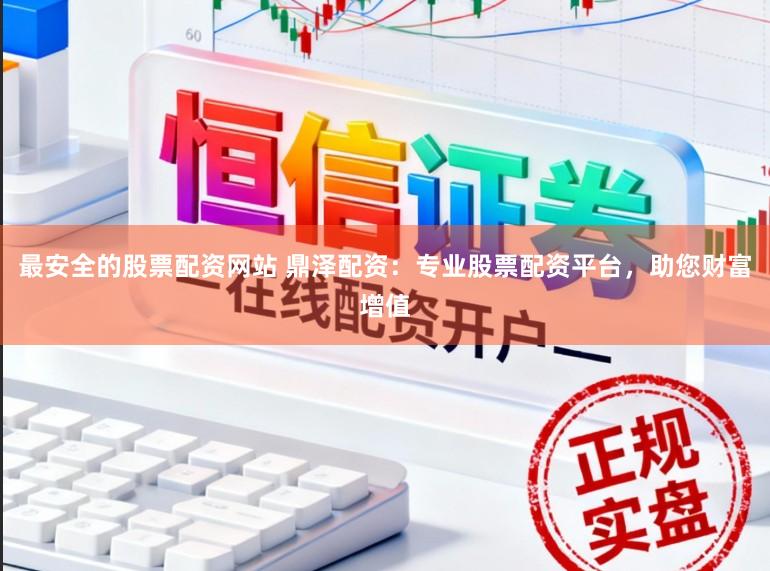 最安全的股票配资网站 鼎泽配资：专业股票配资平台，助您财富增值