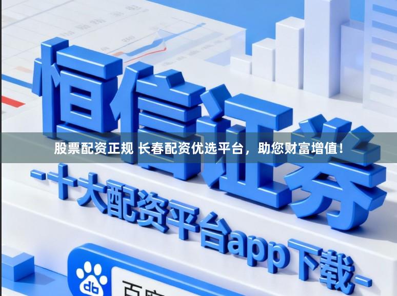 股票配资正规 长春配资优选平台，助您财富增值！