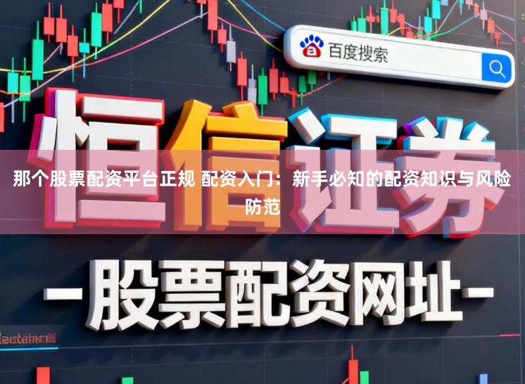 那个股票配资平台正规 配资入门：新手必知的配资知识与风险防范