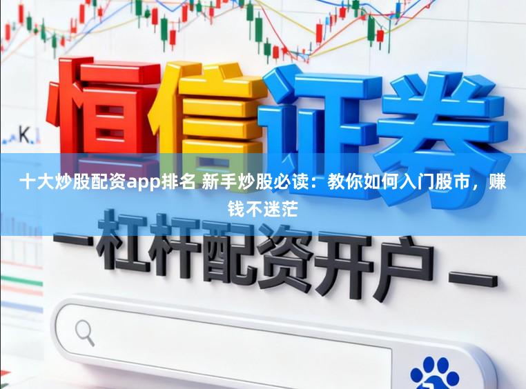 十大炒股配资app排名 新手炒股必读：教你如何入门股市，赚钱不迷茫