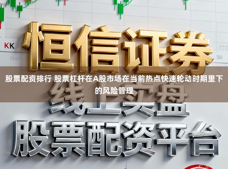 股票配资排行 股票杠杆在A股市场在当前热点快速轮动时期里下的风险管理