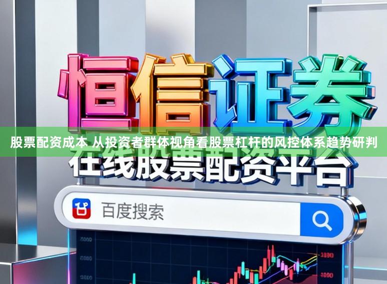 股票配资成本 从投资者群体视角看股票杠杆的风控体系趋势研判