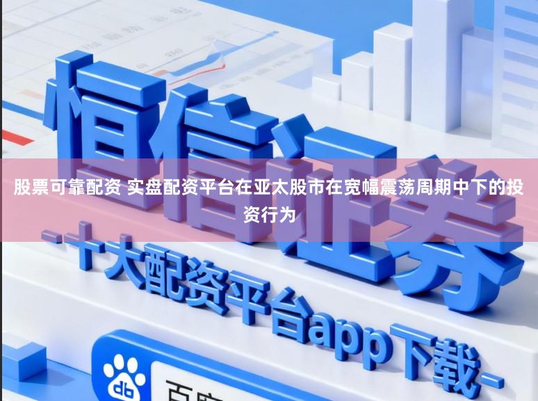 股票可靠配资 实盘配资平台在亚太股市在宽幅震荡周期中下的投资行为