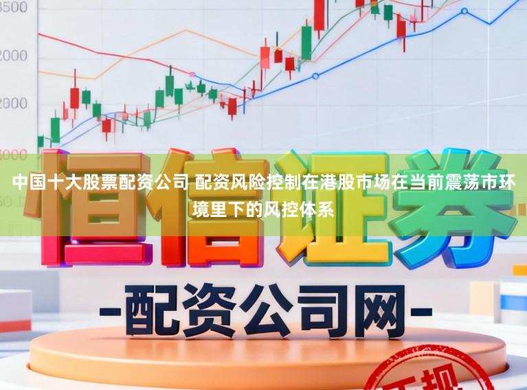 中国十大股票配资公司 配资风险控制在港股市场在当前震荡市环境里下的风控体系