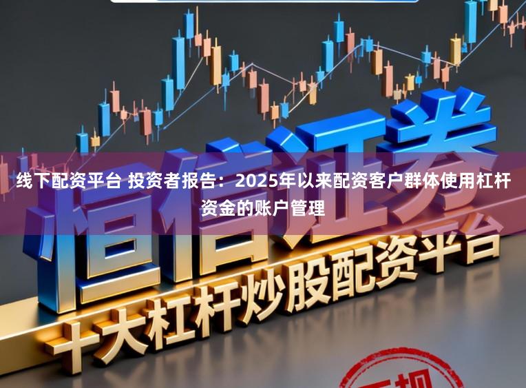 线下配资平台 投资者报告：2025年以来配资客户群体使用杠杆资金的账户管理