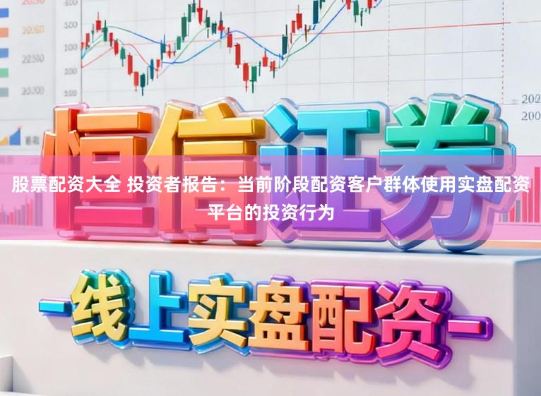 股票配资大全 投资者报告：当前阶段配资客户群体使用实盘配资平台的投资行为