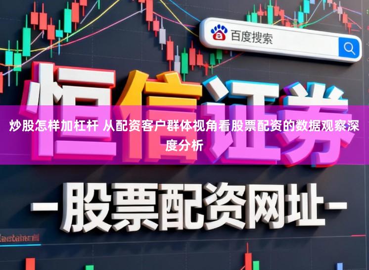 炒股怎样加杠杆 从配资客户群体视角看股票配资的数据观察深度分析