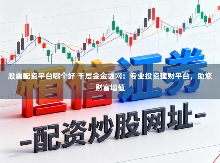股票配资平台哪个好 千层金金融网：专业投资理财平台，助您财富增值