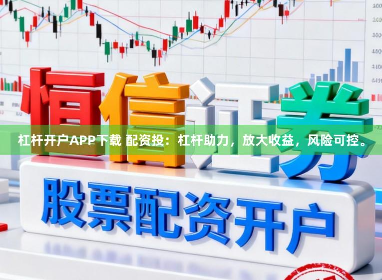 杠杆开户APP下载 配资投：杠杆助力，放大收益，风险可控。