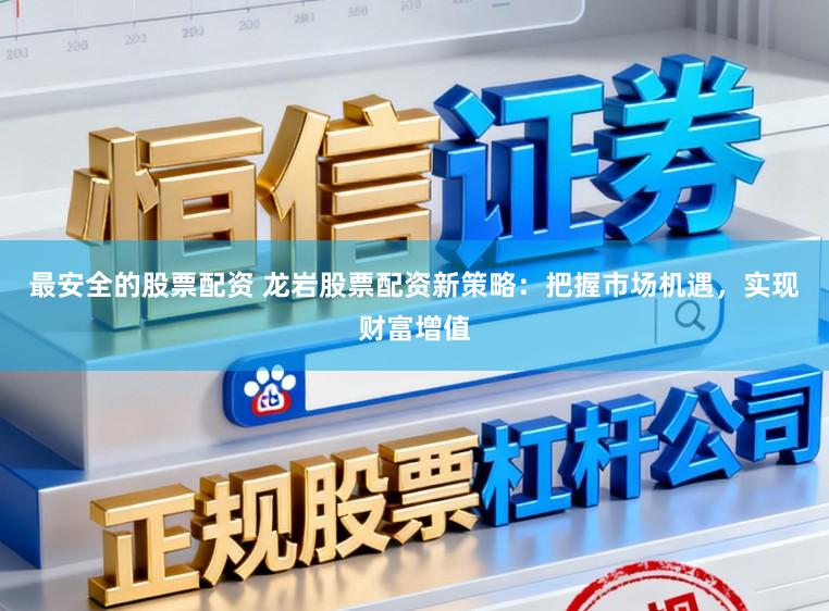 最安全的股票配资 龙岩股票配资新策略：把握市场机遇，实现财富增值
