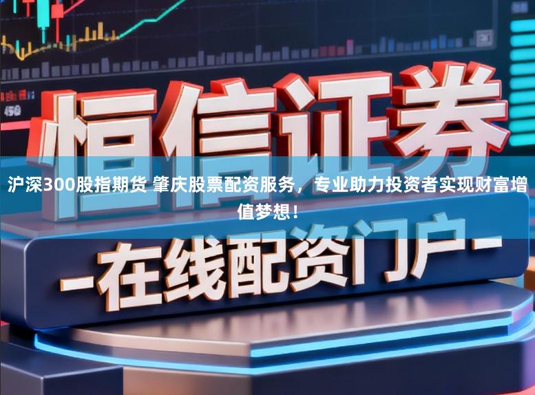 沪深300股指期货 肇庆股票配资服务，专业助力投资者实现财富增值梦想！