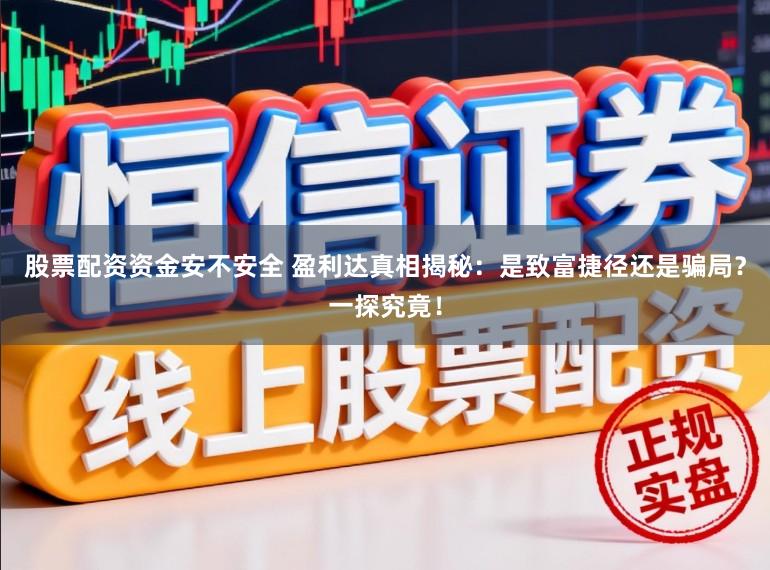 股票配资资金安不安全 盈利达真相揭秘：是致富捷径还是骗局？一探究竟！