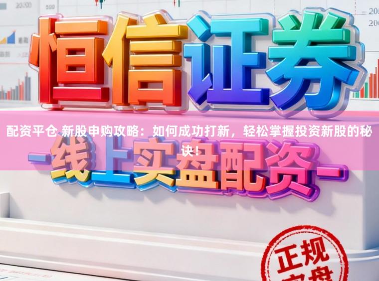 配资平仓 新股申购攻略：如何成功打新，轻松掌握投资新股的秘诀！