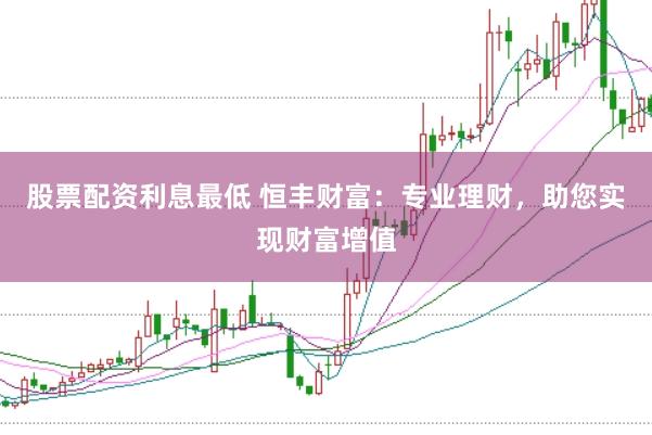 股票配资利息最低 恒丰财富：专业理财，助您实现财富增值