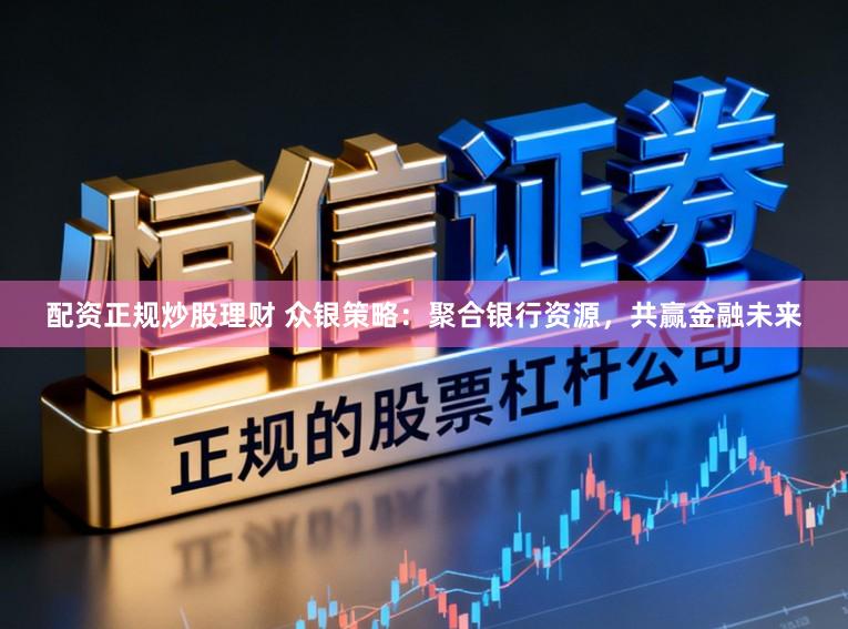 配资正规炒股理财 众银策略：聚合银行资源，共赢金融未来