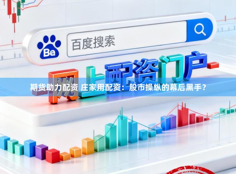 期货助力配资 庄家用配资：股市操纵的幕后黑手？