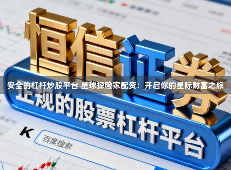 安全的杠杆炒股平台 星球探险家配资：开启你的星际财富之旅