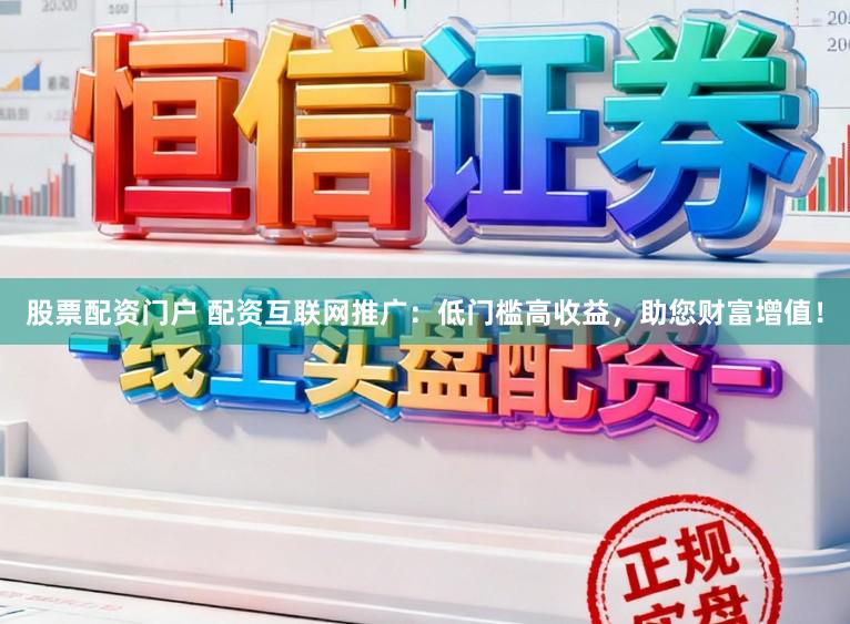 股票配资门户 配资互联网推广：低门槛高收益，助您财富增值！