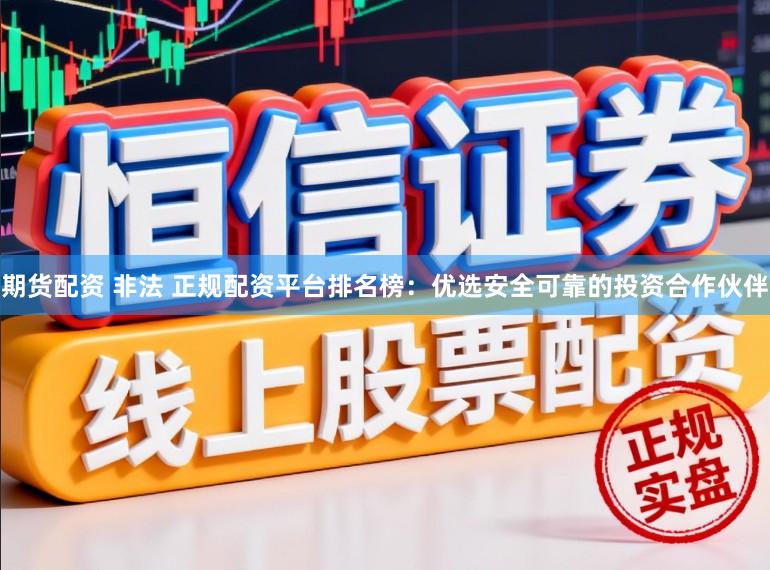 期货配资 非法 正规配资平台排名榜：优选安全可靠的投资合作伙伴