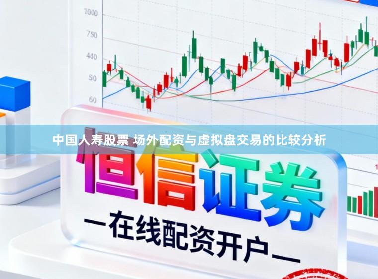 中国人寿股票 场外配资与虚拟盘交易的比较分析