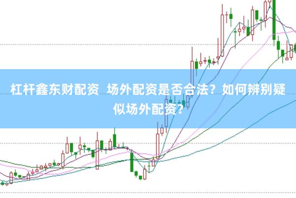 杠杆鑫东财配资  场外配资是否合法？如何辨别疑似场外配资？