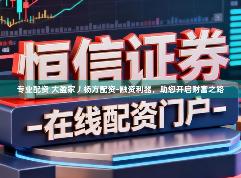 专业配资 大盈家丿杨方配资-融资利器，助您开启财富之路