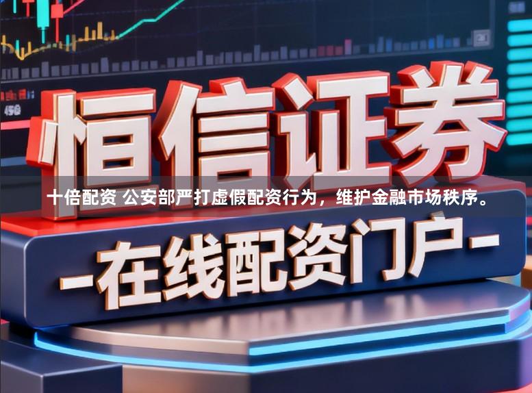 十倍配资 公安部严打虚假配资行为，维护金融市场秩序。