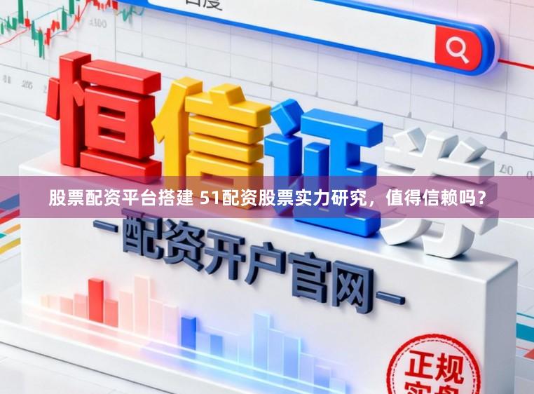 股票配资平台搭建 51配资股票实力研究，值得信赖吗？