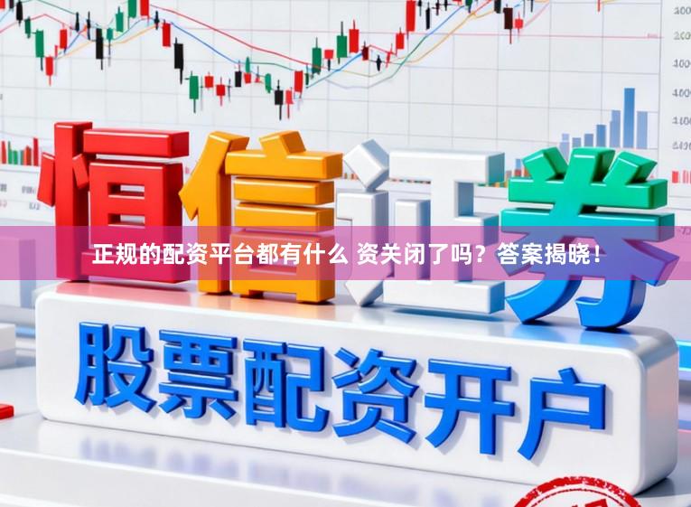 正规的配资平台都有什么 资关闭了吗？答案揭晓！