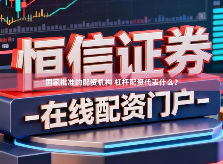 国家批准的配资机构 杠杆配资代表什么？