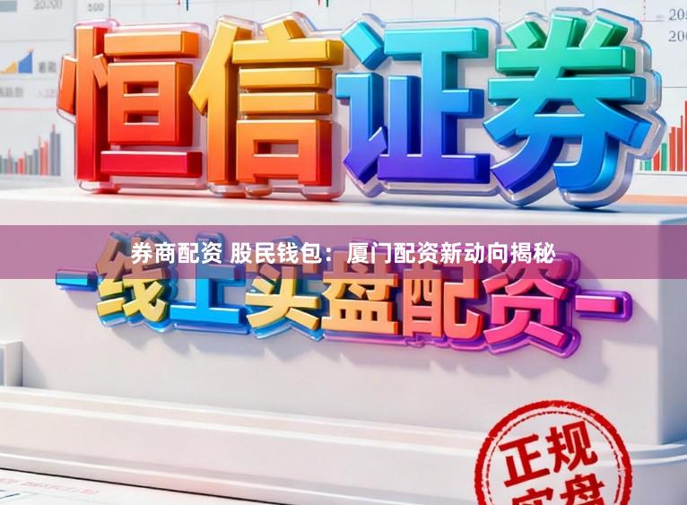 券商配资 股民钱包：厦门配资新动向揭秘