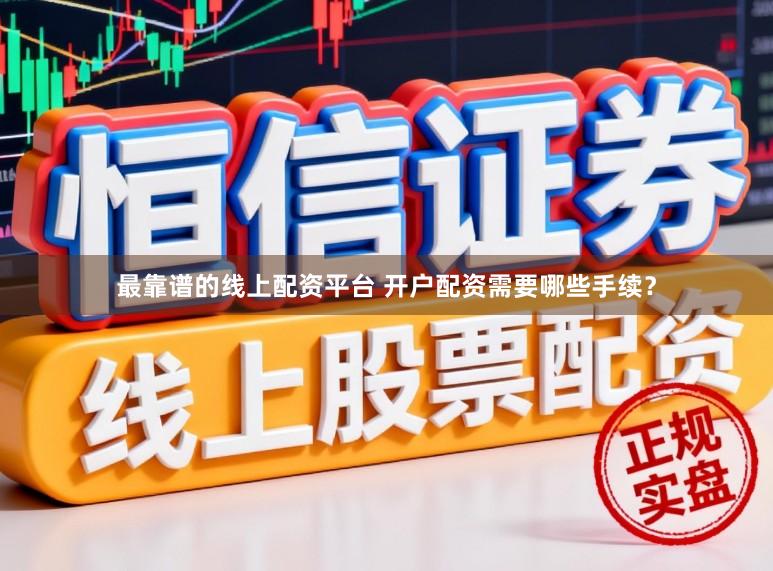 最靠谱的线上配资平台 开户配资需要哪些手续？