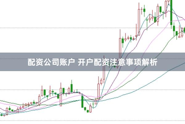 配资公司账户 开户配资注意事项解析