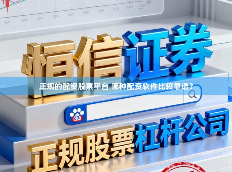正规的配资股票平台 哪种配资软件比较靠谱？
