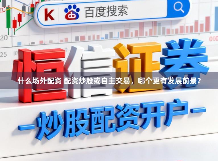 什么场外配资 配资炒股或自主交易，哪个更有发展前景？
