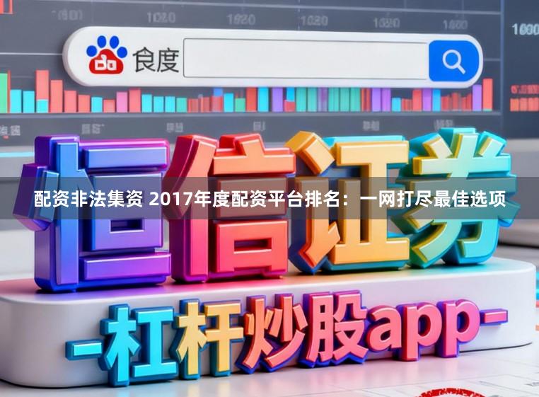 配资非法集资 2017年度配资平台排名：一网打尽最佳选项