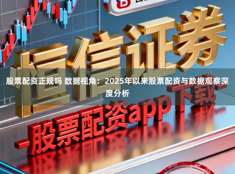 股票配资正规吗 数据视角：2025年以来股票配资与数据观察深度分析