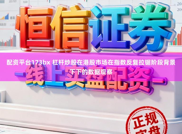 配资平台173bx 杠杆炒股在港股市场在指数反复拉锯阶段背景下下的数据观察