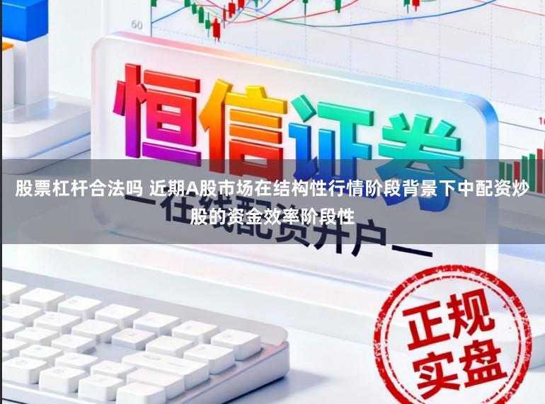股票杠杆合法吗 近期A股市场在结构性行情阶段背景下中配资炒股的资金效率阶段性