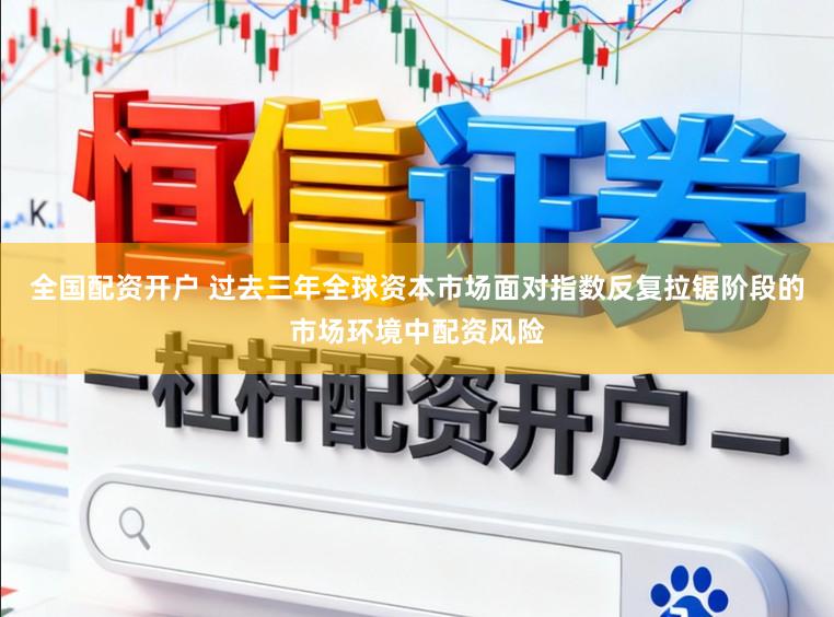 全国配资开户 过去三年全球资本市场面对指数反复拉锯阶段的市场环境中配资风险