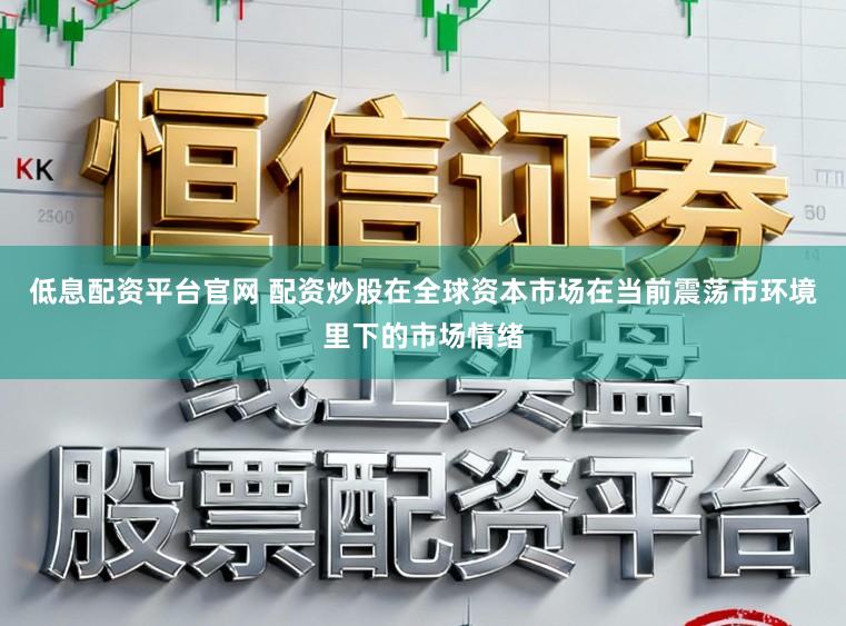低息配资平台官网 配资炒股在全球资本市场在当前震荡市环境里下的市场情绪